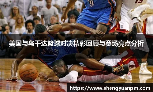 美国与乌干达篮球对决精彩回顾与赛场亮点分析